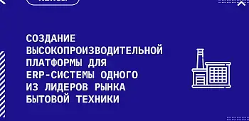 Создание высокопроизводительной платформы для ERP-системы одного из лидеров рынка бытовой техники