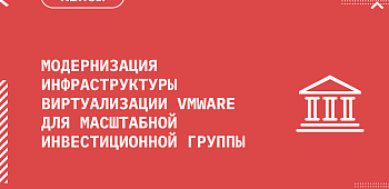 Модернизация инфраструктуры виртуализации VMware для масштабной инвестиционной группы 